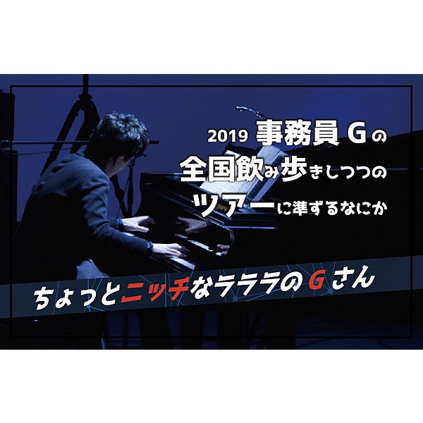 事務員G / 2019 事務員Gの全国飲み歩きしつつのツアーに準ずるなにか 「ちょっとニッチなラララのGさん」